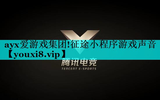 ayx爱游戏集团!征途小程序游戏声音