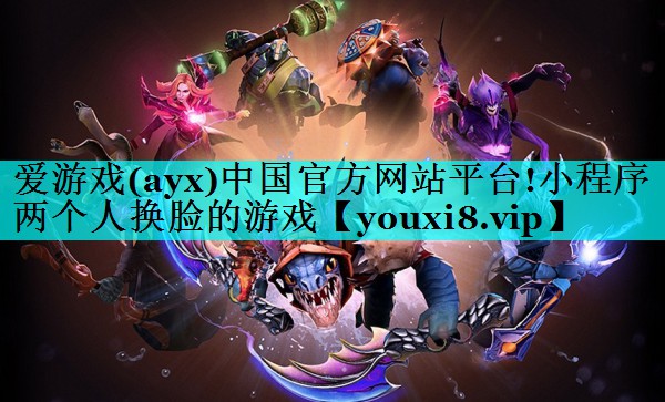 爱游戏(ayx)中国官方网站平台!小程序两个人换脸的游戏