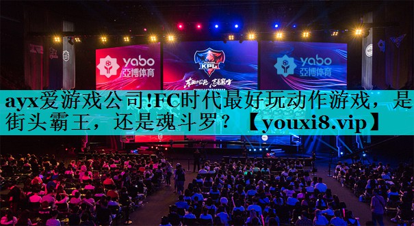 ayx爱游戏公司!FC时代最好玩动作游戏，是街头霸王，还是魂斗罗？