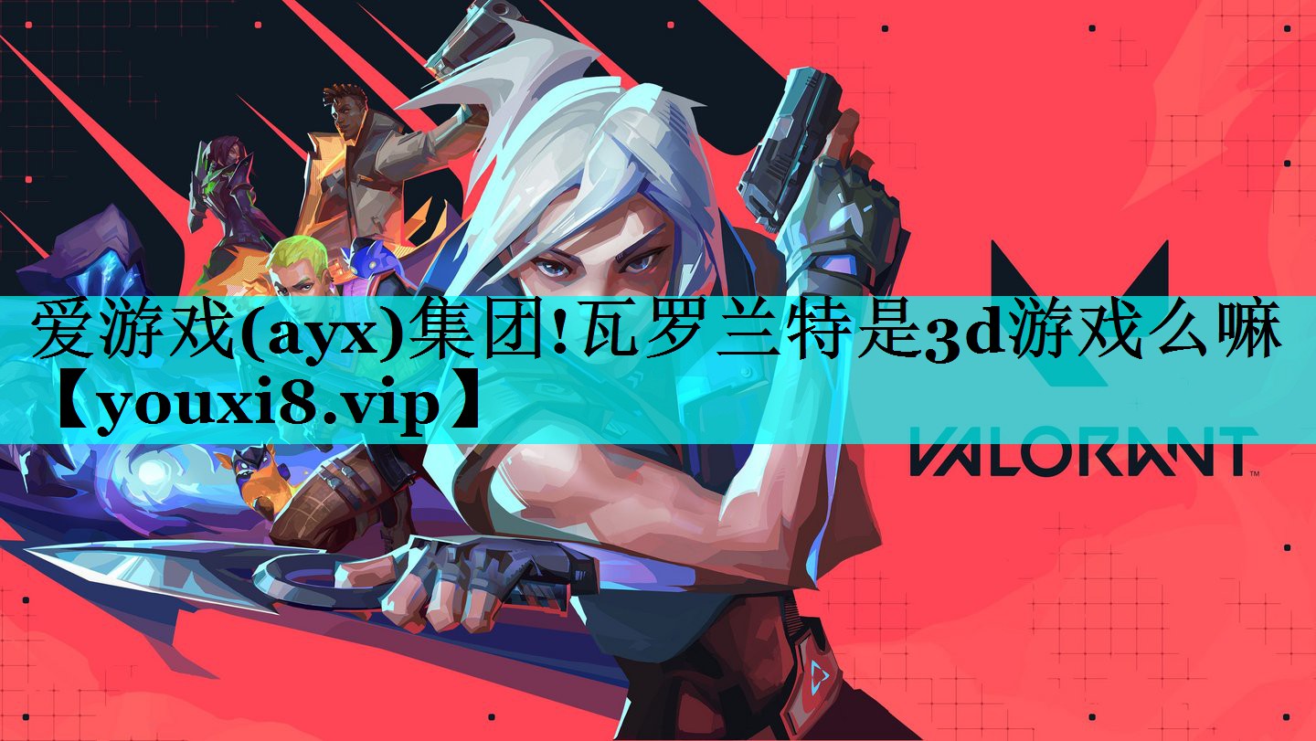 瓦罗兰特是3d游戏么嘛 瓦罗兰特是3d游戏么嘛