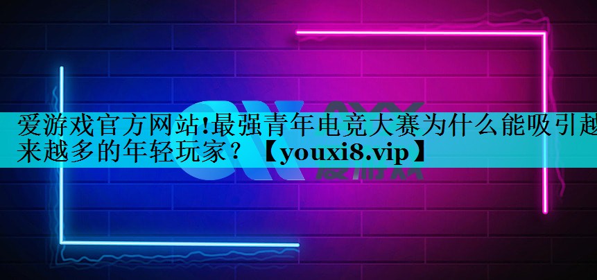 最强青年电竞大赛为什么能吸引越来越多的年轻玩家? 最强青年电竞大赛为什么能吸引越来越多的年轻玩家?